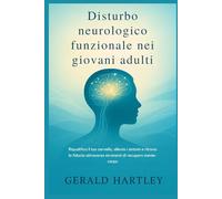Disturbo neurologico funzionale nei giovani adulti: Riqualifica il tuo cervello, allevia i sintomi e ritrova la fiducia attraverso strumenti di recupero mente-corpo