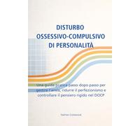 DISTURBO OSSESSIVO-COMPULSIVO DI PERSONALITÀ: Una guida pratica passo dopo passo per gestire l'ansia, ridurre il perfezionismo e controllare il pensiero rigido nel DOCP