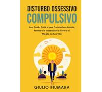 Disturbo Ossessivo Compulsivo: Una Guida Pratica per Combattere l'Ansia, Fermare le Ossessioni e Vivere al Meglio la Tua Vita (Scopri le Tecniche di rilassamento per Gestire lo Stress)