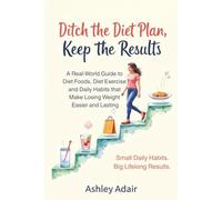 Ditch the Diet Plan, Keep the Results: A Real-World Guide to Diet Foods, Diet Exercise, and Daily Habits that Make Losing Weight Easier and Lasting