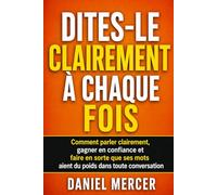DITES-LE CLAIREMENT À CHAQUE FOIS: Comment parler clairement, gagner en confiance et faire en sorte que ses mots aient du poids dans toute conversation