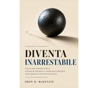 Diventa Inarrestabile: Come creare abitudini di ferro, eliminare le distrazioni e mantenere la disciplina anche quando la motivazione svanisce. (La Svolta Definitiva)