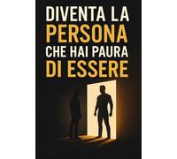 Diventa la Persona che Hai Paura di Essere: Trasforma la tua vita affrontando ciò che ti blocca