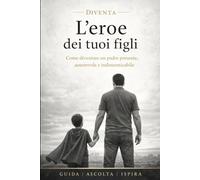 Diventa L'Eroe Dei Tuoi Figli: Non con la perfezione, ma con presenza, esempio e amore Guida pratica per padri che vogliono migliorare il rapporto con i figli (Guide Pratiche Per aiutare i Papà)