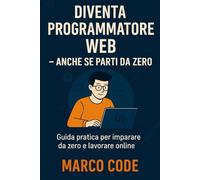 Diventa Programmatore Web - anche se parti da zero: Guida pratica per imparare da zero e lavorare online