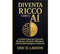 Diventa Ricco con l’IA: La guida pratica per costruire ricchezza e diventare milionario nell’era dell’Intelligenza Artificiale