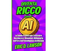 Diventa Ricco con l’IA: La guida pratica per costruire ricchezza e diventare milionario nell’era dell’Intelligenza Artificiale (AI Revolution Series)