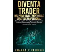 Diventa Trader - Dal Primo Investimento alle Strategie Professionali: Manuale completo di trading sui mercati finanziari: tecniche, gestione emotiva esercizi pratici per ottenere risultati concreti