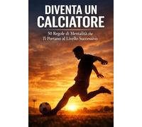 Diventa un Calciatore: 50 Regole di Mentalità che Ti Portano al Livello Successivo: Come allenarti, pensare e migliorare ogni giorno come un vero professionista