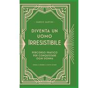 DIVENTA UN UOMO IRRESISTIBILE: IL PERCORSO PRATICO PER CONQUISTARE OGNI DONNA