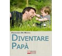 Diventare Papà. Consigli Pratici Per Sopravvivere Allimpresa Di Cresce