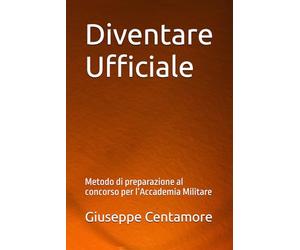 Diventare Ufficiale: Metodo di preparazione al concorso per l’Accademia Militare (Manuali Centamore per la preparazione ai concorsi pubblici)