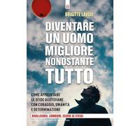 Diventare un uomo migliore nonostante tutto. Come affrontare le sfide quotidiane con coraggio, umanità e determinazione. Risollevarsi, cambiare, essere se stessi (Salute, benessere e psiche)