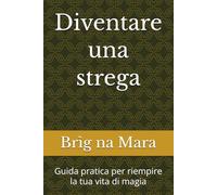 Diventare una strega: Guida pratica per riempire la tua vita di magia