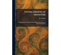 Divers Orders of Ministers: An Inquiry Into the Origins and Early History of the Ministry of the Christian Church