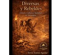 Diversas y Rebeldes: Género, Cultura y Sociedad en Nicaragua: 7 (NICARAGUOLOGÍA)
