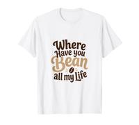 Divertido Juego de Palabras de café Where Have You Bean All My Life Gift Camiseta