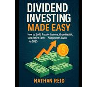 Dividend Investing Made Easy: How to Build Passive Income, Grow Wealth, and Retire Early - A Beginner’s Guide for 2025