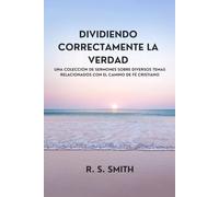 Dividiendo Correctamente La Verdad: Una Colección De Sermones Sobre Diversos Temas Relacionados Con El Camino De Fe Cristiano