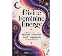 Divine Feminine Energy: A Practical Guide to Reclaiming Your Intuition, Setting Boundaries, and Healing Through Ancient Goddess Wisdom