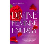 Divine Feminine Energy: How to Conquer Your Fears and Feelings of Abandonment, Unleash Your Goddess Energy, Discover Your True Self, and Become an Irresistibly Attractive Force