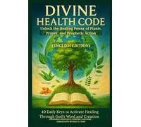 DIVINE HEALTH CODE - 40 Daily Keys to Activate Healing Through God's Word and Creation: Unlock the Healing Power of Plants, Prayer, and Prophetic Action