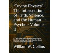 “Divine Physics”: The Intersection of Faith, Science, and the Human Psyche - Volume II: A Theoretical Framework for Exploring the Limits of Science ... the Natural World (Divine Physics Collection)