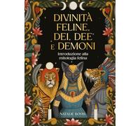 Divinità feline, dei, dee e demoni. Introduzione alla mitologia felina (Miti e leggende)