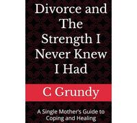 Divorce and The Strength I Never Knew I Had: A Single Mother’s Guide to Coping and Healing