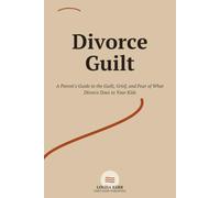 Divorce Guilt: A Parent's Guide to the Guilt, Grief, and Fear of What Divorce Does to Your Kids