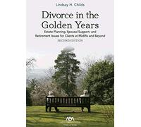 Divorce in the Golden Years: Estate Planning, Spousal Support, and Retirement Issues for Clients at Midlife and Beyond, Second Edition
