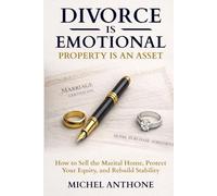 Divorce Is Emotional. Property Is an Asset.: How to Sell the Marital Home, Protect Your Equity, and Rebuild Stability