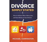 Divorce Simply Stated: How to Achive More, Worry Less, and Save Money in Your Divorce