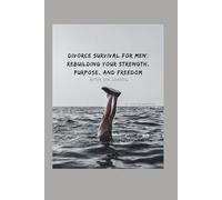 Divorce Survival for Men: Rebuilding Your Strength, Purpose, and Freedom After She Leaves