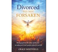 Divorced Yet Not Forsaken: Rising up from the ashes of divorce to rediscover God’s perfect plan for your life
