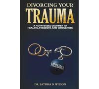 DIVORCING YOUR TRAUMA: A FAITH-BASED JOURNEY TO HEALING, FREEDOM, AND WHOLENESS