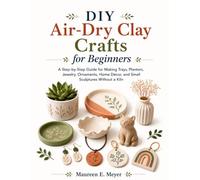 DIY Air-Dry Clay Crafts for Beginners: A Step-by-Step Guide for Making Trays, Planters, Jewelry, Ornaments, Home Décor, and Small Sculptures Without a Kiln