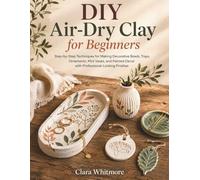 DIY Air-Dry Clay for Beginners: Step-by-Step Techniques for Making Decorative Bowls, Trays, Ornaments, Mini Vases, and Painted Decor with Professional-Looking Finishes