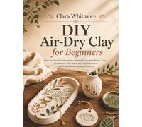 DIY Air-Dry Clay for Beginners: Step-by-Step Techniques for Making Decorative Bowls, Trays, Ornaments, Mini Vases, and Painted Decor with Professional-Looking Finishes