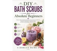 DIY Bath Scrubs for Absolute Beginners: Step-by-Step Exfoliating Recipes, Natural Skin Care Blends, Essential Ingredients, Fragrance Ideas, and Spa-Inspired Body Polish Projects