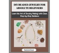 DIY BEADED JEWELRY FOR ABSOLUTE BEGINNERS: Learn the Art of Jewelry Making with Clear, Step-by-Step Guidance