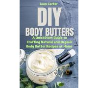 DIY Body Butters: A QuickStart Guide to Crafting Natural and Organic Body Butter Recipes at Home