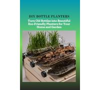 DIY BOTTLE PLANTERS: Turn Old Bottles into Beautiful Eco-Friendly Planters for Your Home and Garden