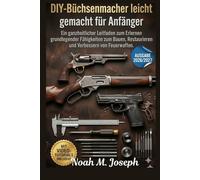 DIY-Büchsenmacher leicht gemacht für Anfänger: Ein ganzheitlicher Leitfaden zum Erlernen grundlegender Fähigkeiten zum Bauen, Restaurieren und Verbessern von Feuerwaffen.