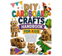 DIY Cardboard Crafts Handbook for Kids: Everything You Need to Know About Cutting, Folding, Gluing, Painting, Decorating, and Creating Fun Toys, Animals, Games, and Decorations from Recycled Cardboard