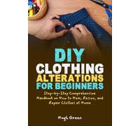 DIY Clothing Alterations for Beginners: Step-by-Step Comprehensive Handbook on How to Hem, Resize, and Repair Clothes at Home
