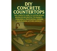 DIY Concrete Countertops: The Complete Guide to Custom Design, Advanced Decorative Techniques, Embedding & Professional Finishing for Stunning Kitchen Surfaces