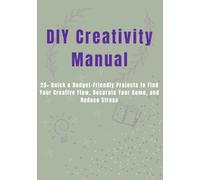DIY Creativity Manual: 25+ Quick & Budget-Friendly Projects to Find Your Creative Flow, Decorate Your Home, and Reduce Stress