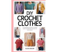 DIY Crochet Clothes: A Comprehensive Guide to Crafting Stylish and Wearable Garments for Every Season