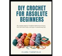 DIY CROUCHET FOR ABSOLUTE BEGINNERS: The Complete Beginner's Handbook With 40 Easy Projects, Full-Color Stitch Guides, And Expert Troubleshooting Tips